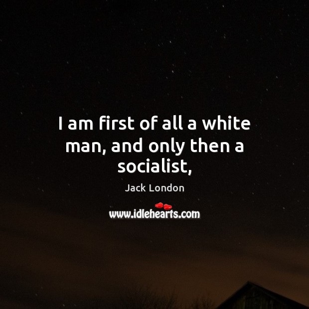 I am first of all a white man, and only then a socialist, Jack London Picture Quote