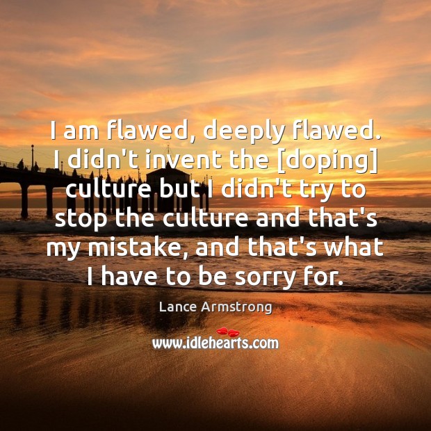 I am flawed, deeply flawed. I didn’t invent the [doping] culture but Lance Armstrong Picture Quote