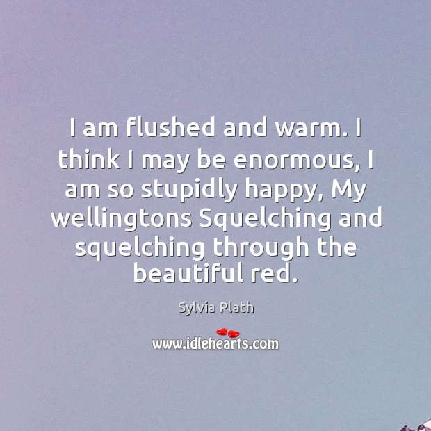 I am flushed and warm. I think I may be enormous, I Sylvia Plath Picture Quote