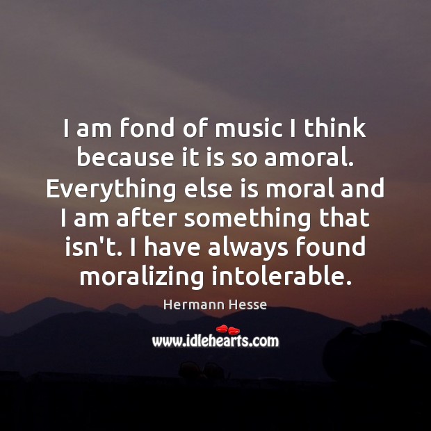 I am fond of music I think because it is so amoral. Hermann Hesse Picture Quote