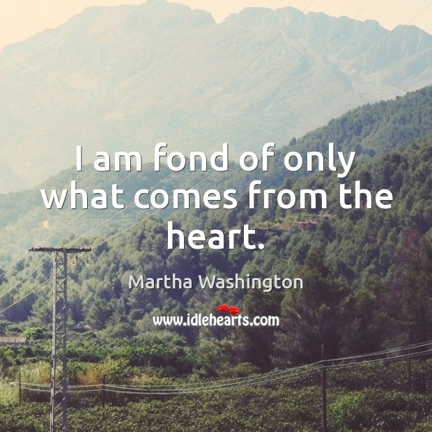 I am fond of only what comes from the heart. Martha Washington Picture Quote