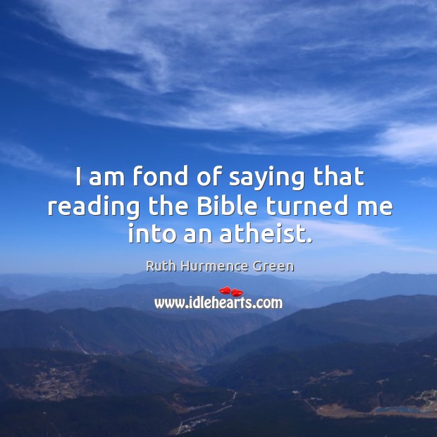 I am fond of saying that reading the Bible turned me into an atheist. Ruth Hurmence Green Picture Quote