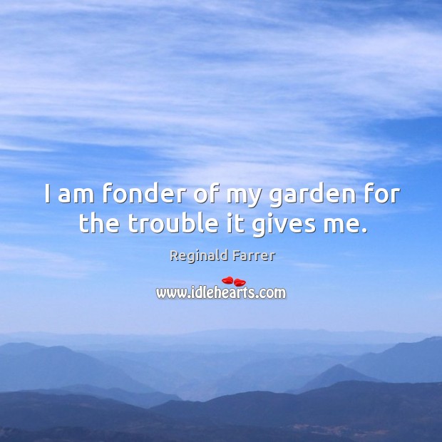 I am fonder of my garden for the trouble it gives me. Reginald Farrer Picture Quote