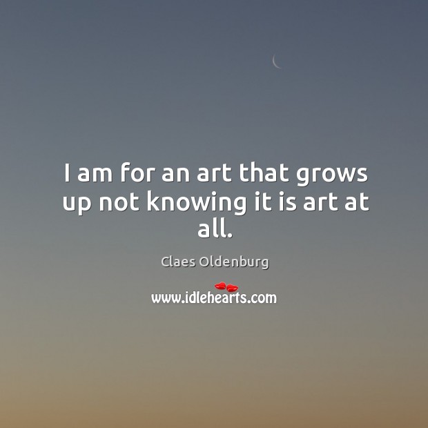 I am for an art that grows up not knowing it is art at all. Claes Oldenburg Picture Quote