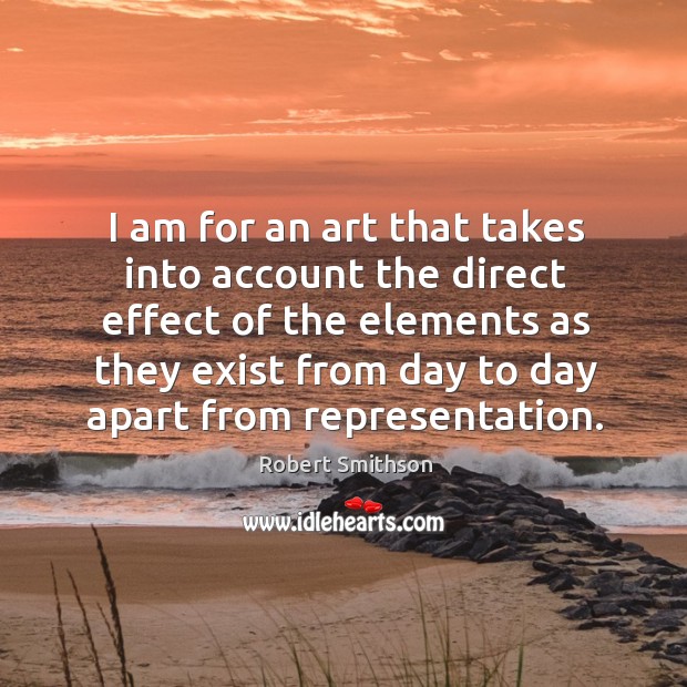 I am for an art that takes into account the direct effect of the elements Robert Smithson Picture Quote