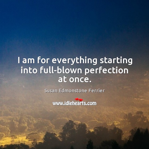I am for everything starting  into full-blown perfection  at once. Susan Edmonstone Ferrier Picture Quote