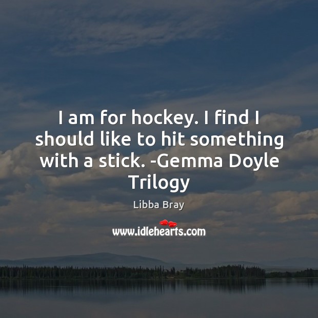 I am for hockey. I find I should like to hit something with a stick. -Gemma Doyle Trilogy Libba Bray Picture Quote