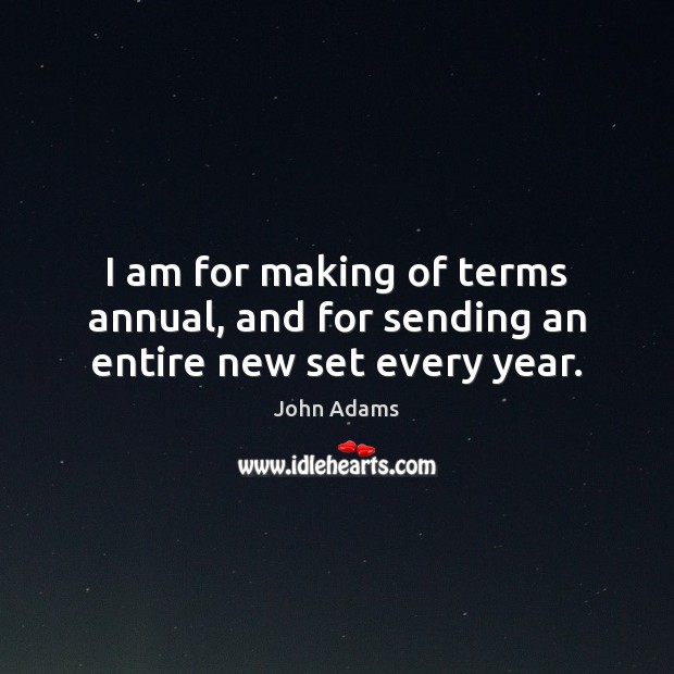 I am for making of terms annual, and for sending an entire new set every year. John Adams Picture Quote