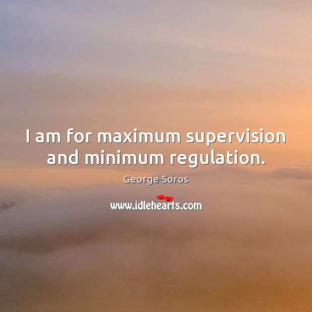 I am for maximum supervision and minimum regulation. George Soros Picture Quote