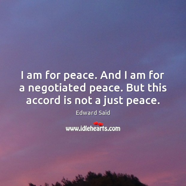 I am for peace. And I am for a negotiated peace. But this accord is not a just peace. Edward Said Picture Quote