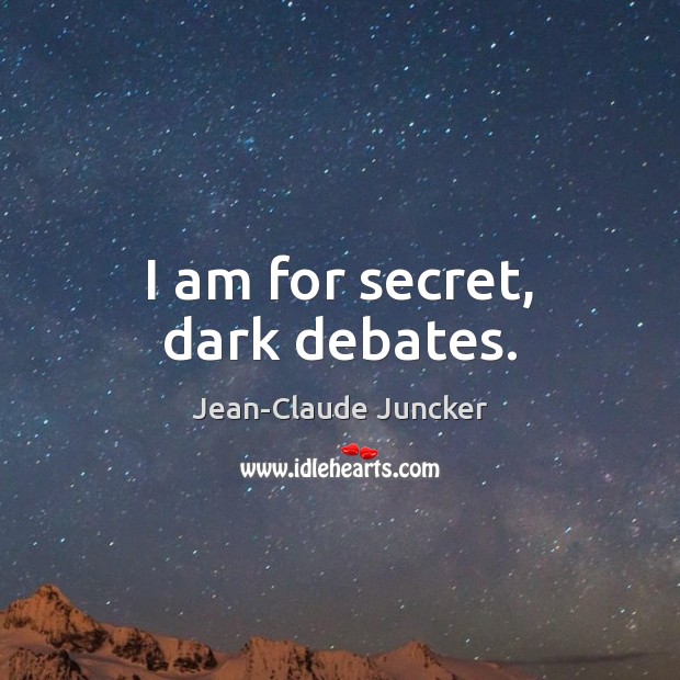 I am for secret, dark debates. Jean-Claude Juncker Picture Quote