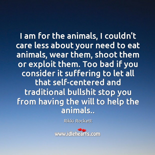 I am for the animals, I couldn’t care less about your need Image