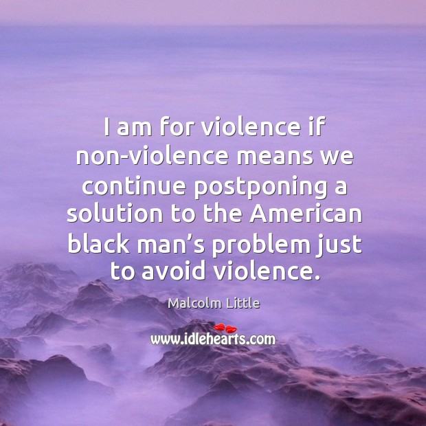 I am for violence if non-violence means we continue postponing a solution Malcolm Little Picture Quote