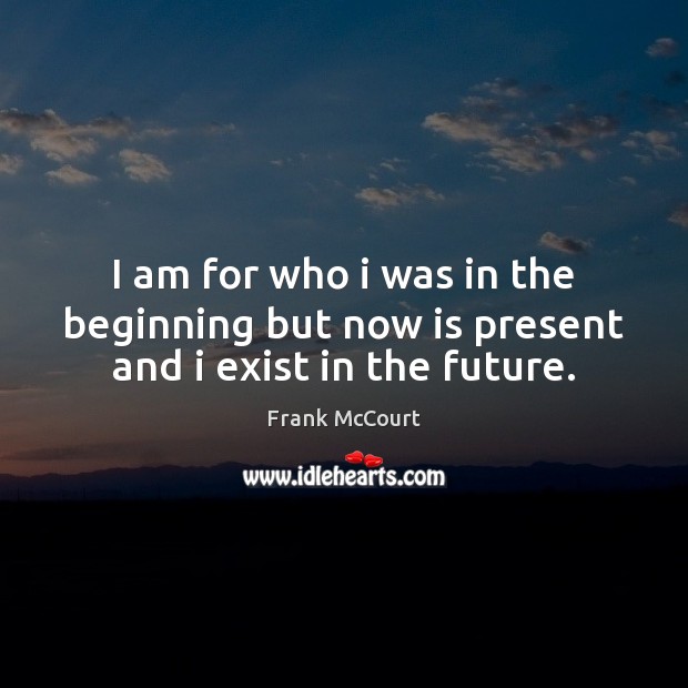 I am for who i was in the beginning but now is present and i exist in the future. Frank McCourt Picture Quote