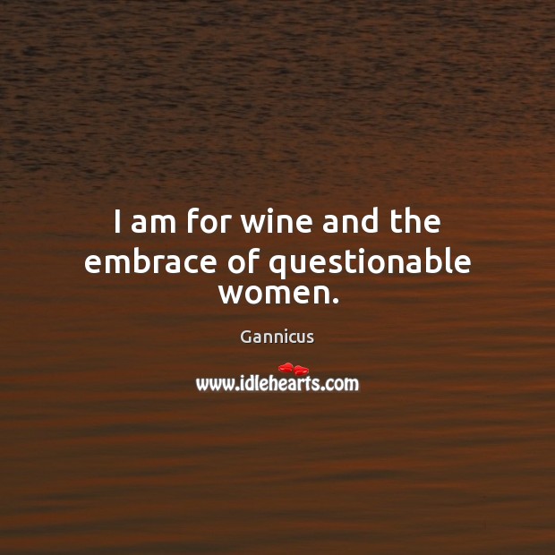 I am for wine and the embrace of questionable women. Gannicus Picture Quote
