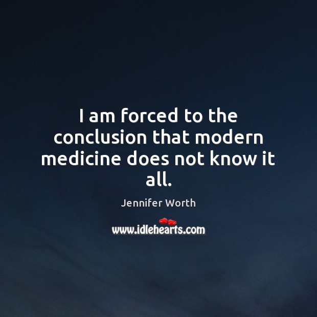 I am forced to the conclusion that modern medicine does not know it all. Jennifer Worth Picture Quote