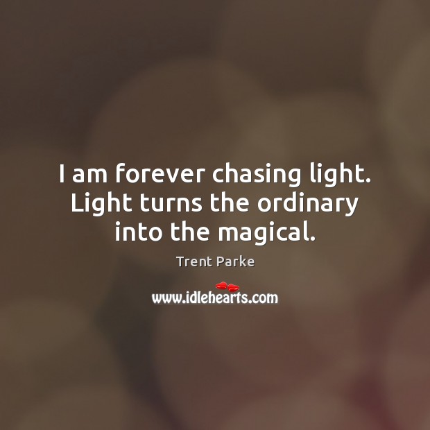 I am forever chasing light. Light turns the ordinary into the magical. Image