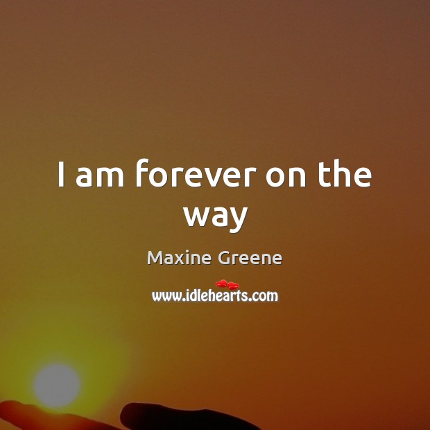 I am forever on the way Maxine Greene Picture Quote