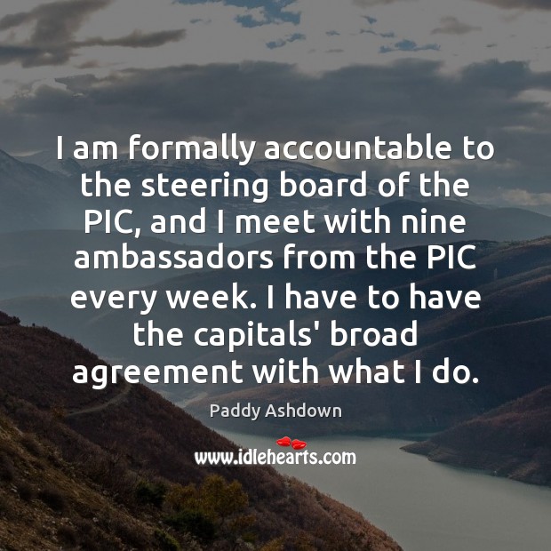 I am formally accountable to the steering board of the PIC, and Paddy Ashdown Picture Quote