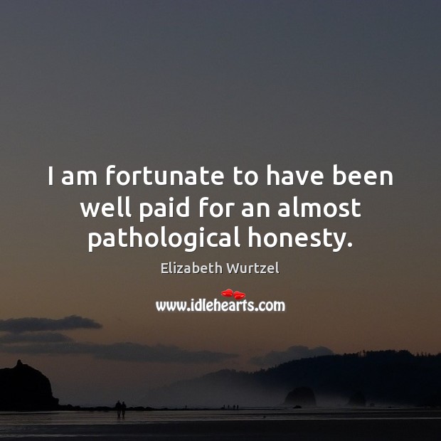 I am fortunate to have been well paid for an almost pathological honesty. Elizabeth Wurtzel Picture Quote