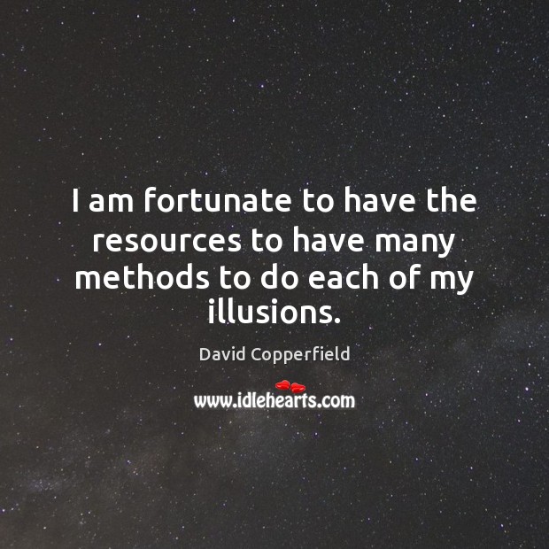 I am fortunate to have the resources to have many methods to do each of my illusions. David Copperfield Picture Quote