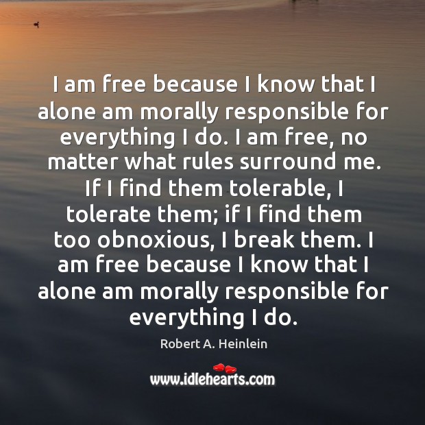 I am free because I know that I alone am morally responsible for everything I do. Robert A. Heinlein Picture Quote