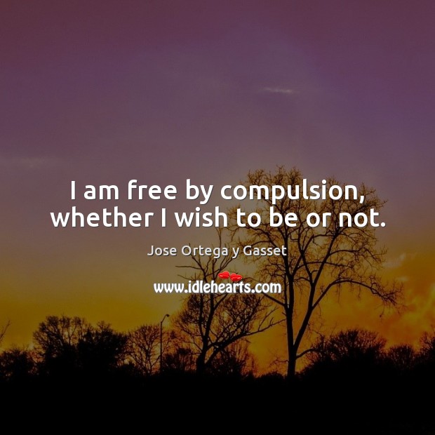 I am free by compulsion, whether I wish to be or not. Jose Ortega y Gasset Picture Quote