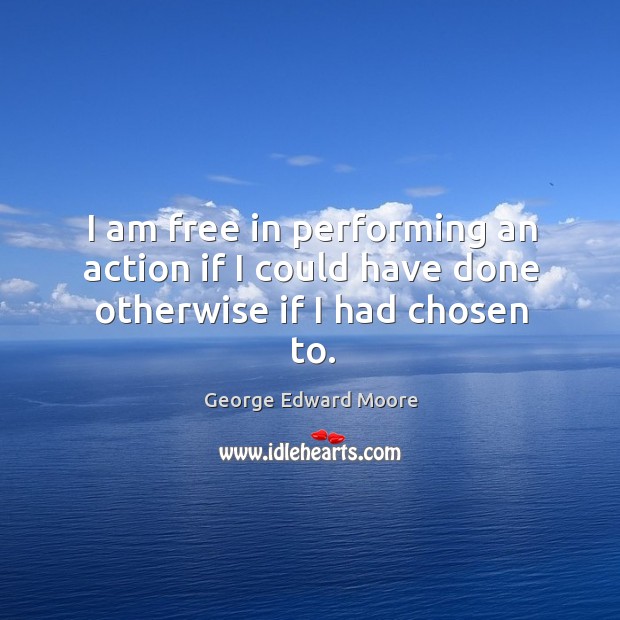I am free in performing an action if I could have done otherwise if I had chosen to. George Edward Moore Picture Quote