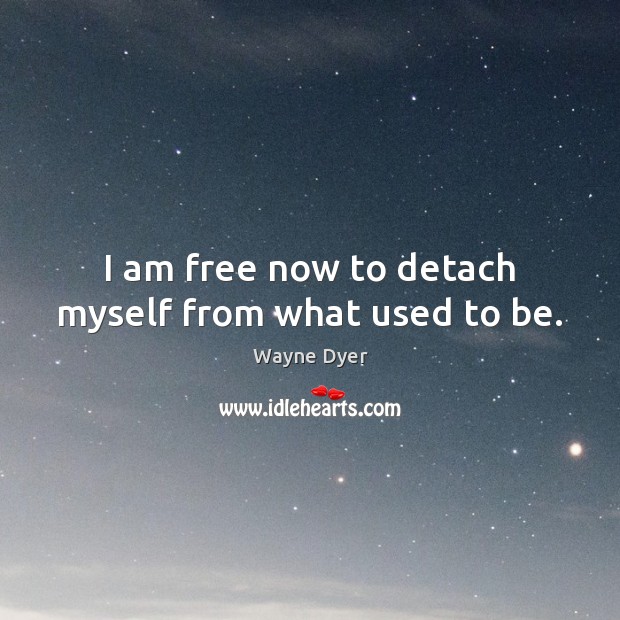 I am free now to detach myself from what used to be. Wayne Dyer Picture Quote