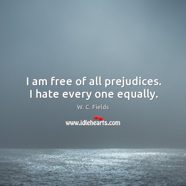 I am free of all prejudices. I hate every one equally. W. C. Fields Picture Quote