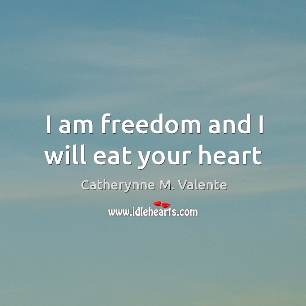 I am freedom and I will eat your heart Catherynne M. Valente Picture Quote