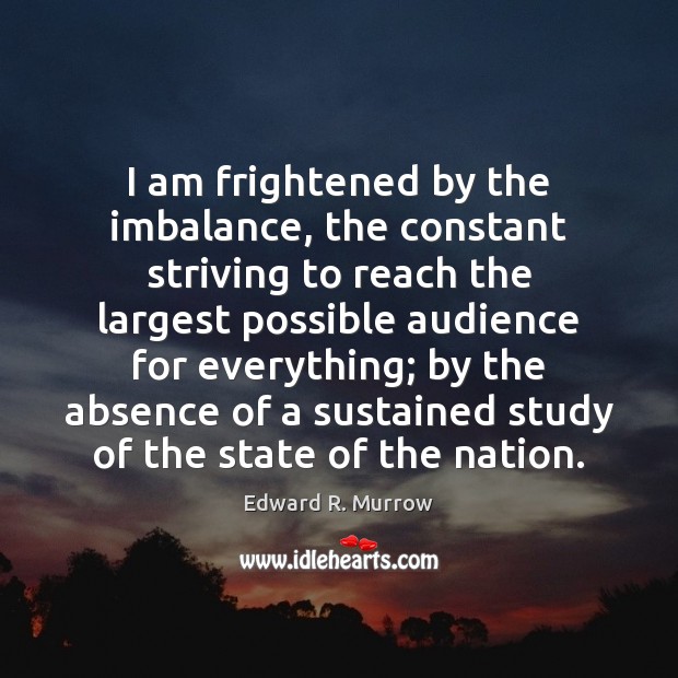 I am frightened by the imbalance, the constant striving to reach the Edward R. Murrow Picture Quote