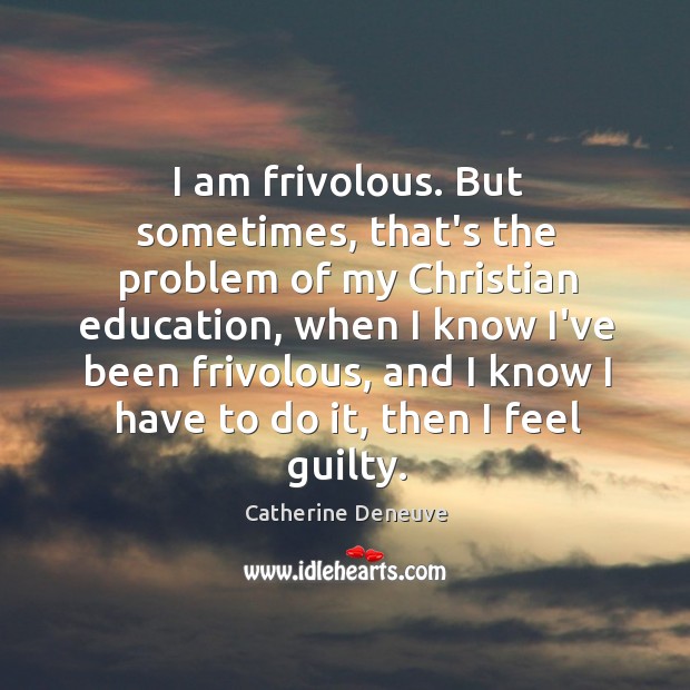 I am frivolous. But sometimes, that’s the problem of my Christian education, Catherine Deneuve Picture Quote