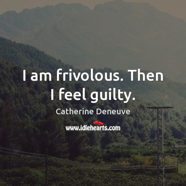 I am frivolous. Then I feel guilty. Catherine Deneuve Picture Quote