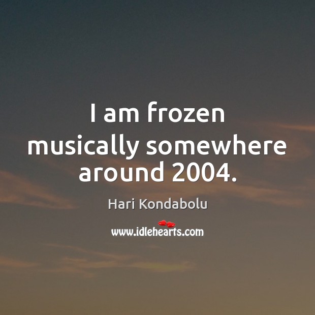 I am frozen musically somewhere around 2004. Hari Kondabolu Picture Quote