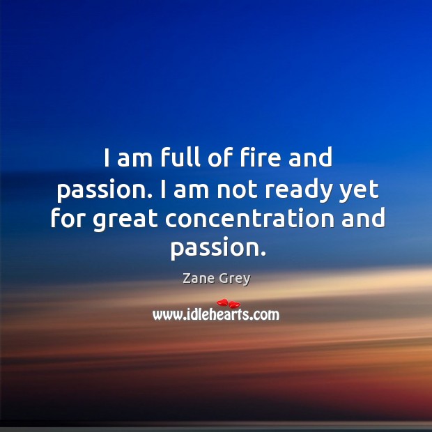 I am full of fire and passion. I am not ready yet for great concentration and passion. Image