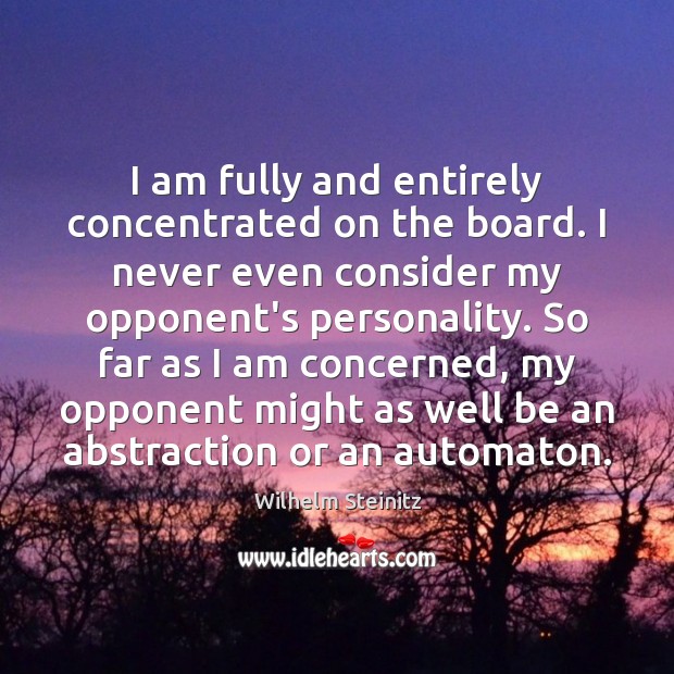 I am fully and entirely concentrated on the board. I never even Wilhelm Steinitz Picture Quote