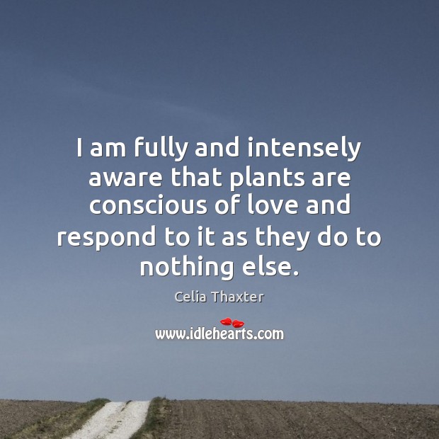 I am fully and intensely aware that plants are conscious of love Celia Thaxter Picture Quote