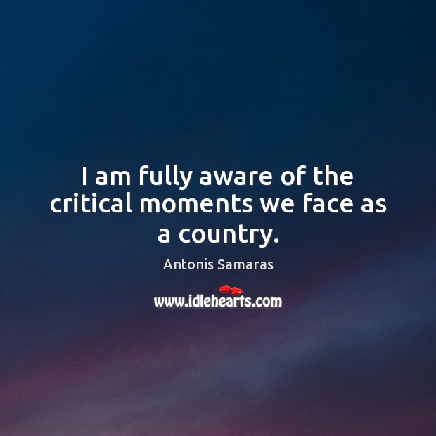 I am fully aware of the critical moments we face as a country. Antonis Samaras Picture Quote