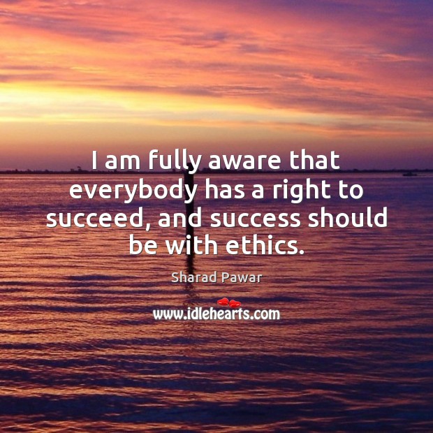 I am fully aware that everybody has a right to succeed, and success should be with ethics. Sharad Pawar Picture Quote