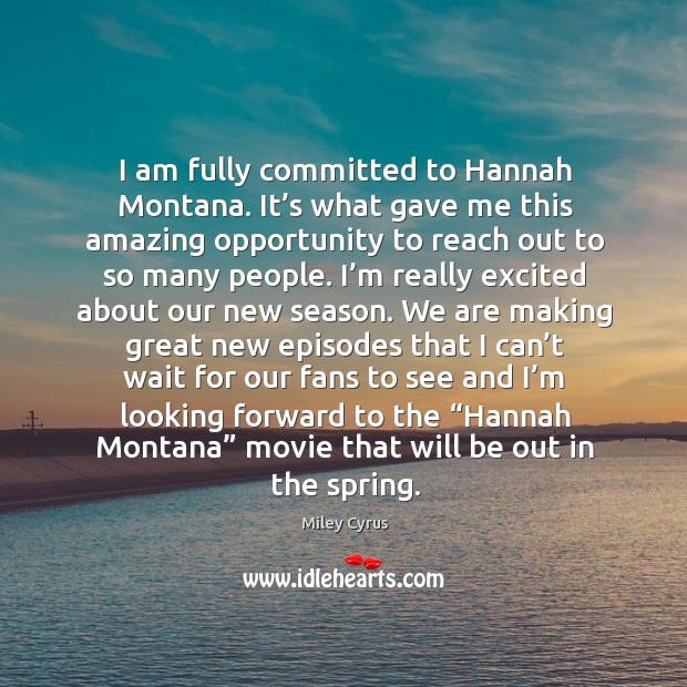 I am fully committed to hannah montana. It’s what gave me this amazing opportunity to reach out to so many people. Image