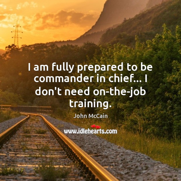 I am fully prepared to be commander in chief… I don’t need on-the-job training. John McCain Picture Quote