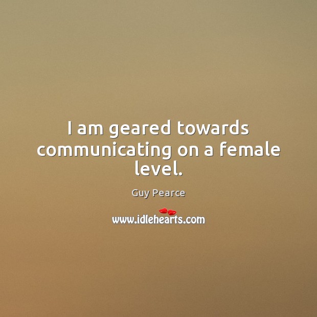 I am geared towards communicating on a female level. Guy Pearce Picture Quote