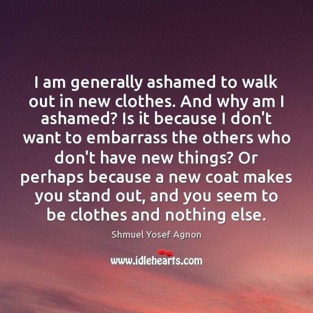 I am generally ashamed to walk out in new clothes. And why Shmuel Yosef Agnon Picture Quote