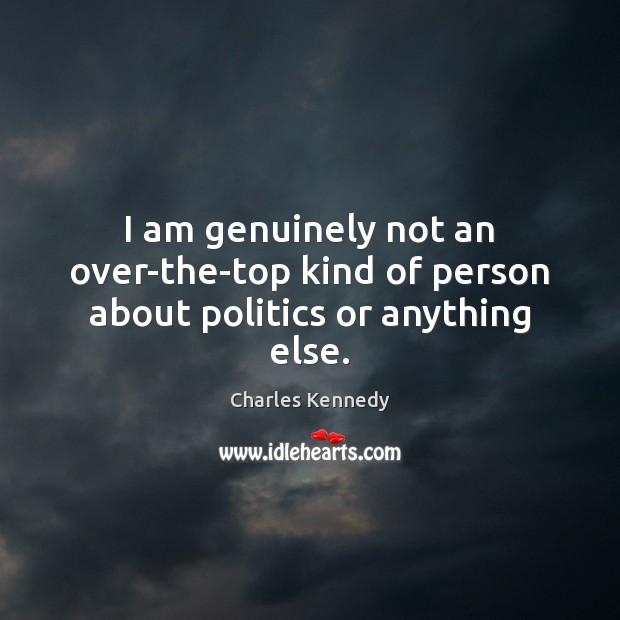 I am genuinely not an over-the-top kind of person about politics or anything else. Charles Kennedy Picture Quote
