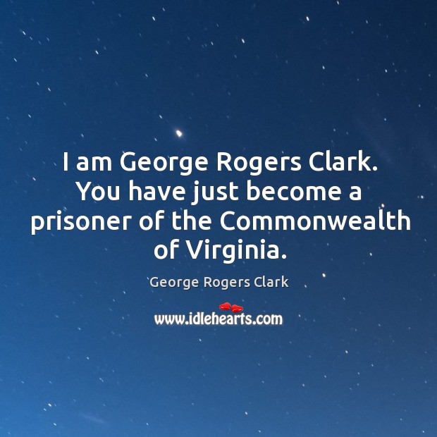 I am george rogers clark. You have just become a prisoner of the commonwealth of virginia. George Rogers Clark Picture Quote