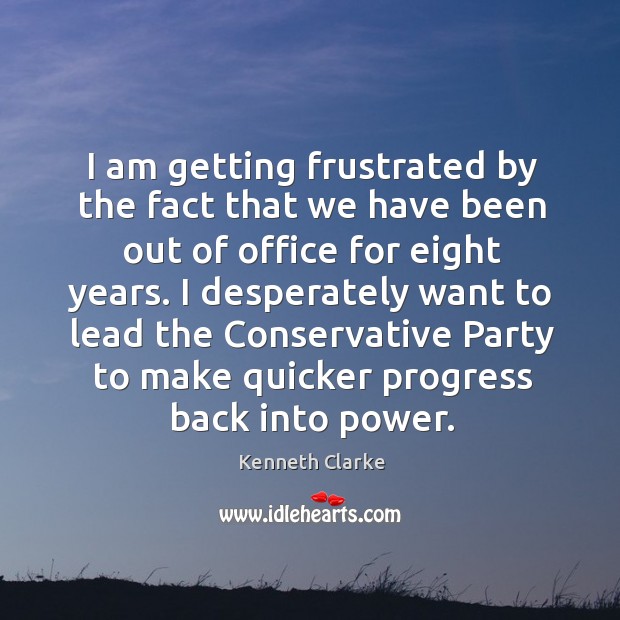 I am getting frustrated by the fact that we have been out of office for eight years. Kenneth Clarke Picture Quote