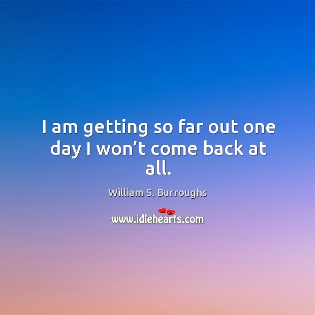 I am getting so far out one day I won’t come back at all. William S. Burroughs Picture Quote
