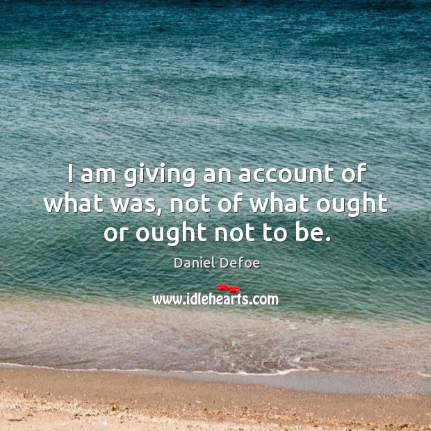 I am giving an account of what was, not of what ought or ought not to be. Daniel Defoe Picture Quote