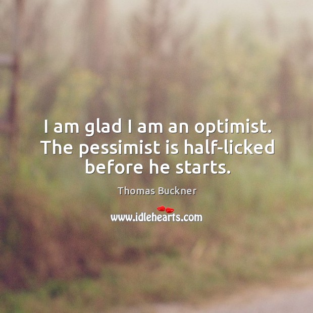 I am glad I am an optimist. The pessimist is half-licked before he starts. Thomas Buckner Picture Quote